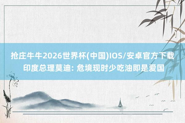 抢庄牛牛2026世界杯(中国)IOS/安卓官方下载 印度总理莫迪: 危境现时少吃油即是爱国