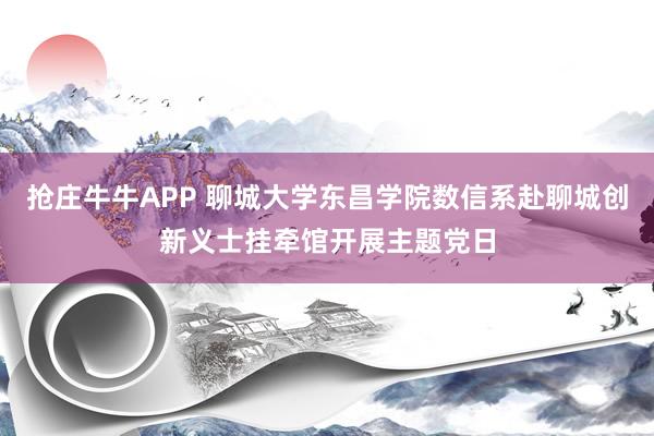 抢庄牛牛APP 聊城大学东昌学院数信系赴聊城创新义士挂牵馆开展主题党日