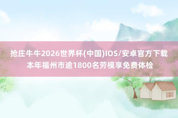 抢庄牛牛2026世界杯(中国)IOS/安卓官方下载 本年福州市逾1800名劳模享免费体检