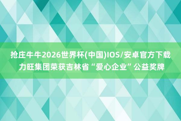 抢庄牛牛2026世界杯(中国)IOS/安卓官方下载 力旺集团荣获吉林省“爱心企业”公益奖牌
