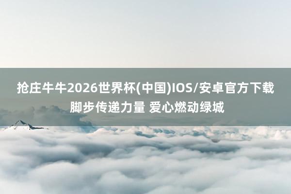 抢庄牛牛2026世界杯(中国)IOS/安卓官方下载 脚步传递力量 爱心燃动绿城