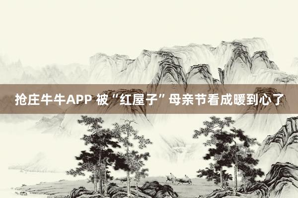 抢庄牛牛APP 被“红屋子”母亲节看成暖到心了