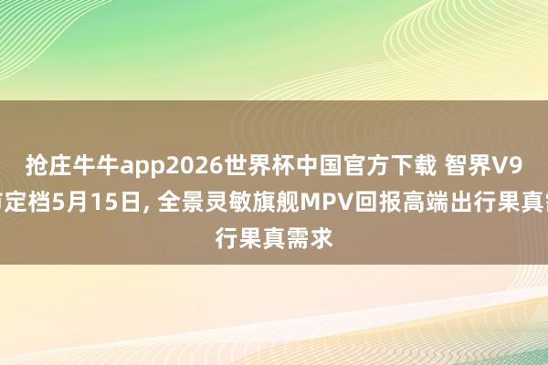 抢庄牛牛app2026世界杯中国官方下载 智界V9上市定档5月15日， 全景灵敏旗舰MPV回报高端出行果真需求