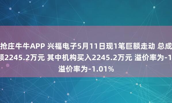 抢庄牛牛APP 兴福电子5月11日现1笔巨额走动 总成交金额2245.2万元 其中机构买入2245.2万元 溢价率为-1.01%
