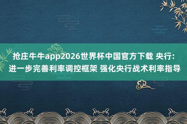 抢庄牛牛app2026世界杯中国官方下载 央行: 进一步完善利率调控框架 强化央行战术利率指导