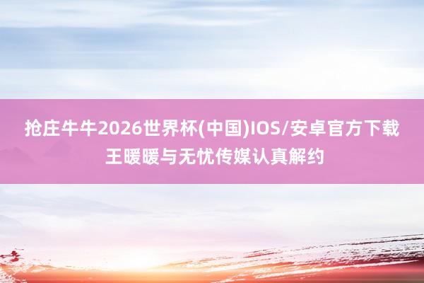 抢庄牛牛2026世界杯(中国)IOS/安卓官方下载 王暖暖与无忧传媒认真解约