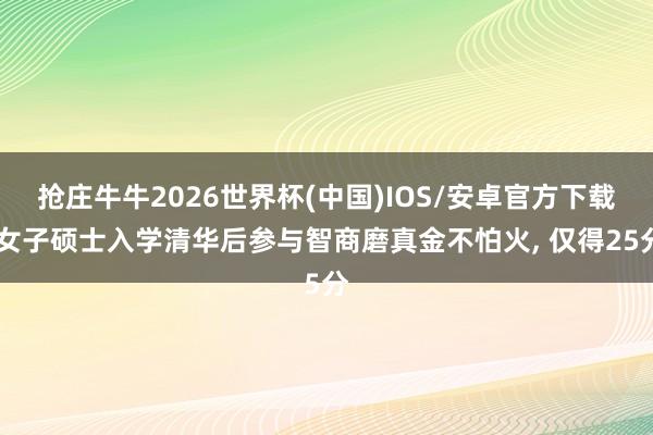 抢庄牛牛2026世界杯(中国)IOS/安卓官方下载 女子硕士入学清华后参与智商磨真金不怕火， 仅得25分