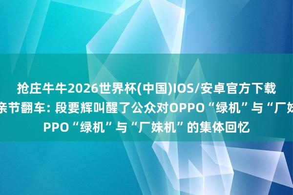 抢庄牛牛2026世界杯(中国)IOS/安卓官方下载 莫奈紫擦边， 母亲节翻车: 段要辉叫醒了公众对OPPO“绿机”与“厂妹机”的集体回忆