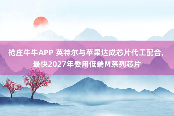 抢庄牛牛APP 英特尔与苹果达成芯片代工配合， 最快2027年委用低端M系列芯片