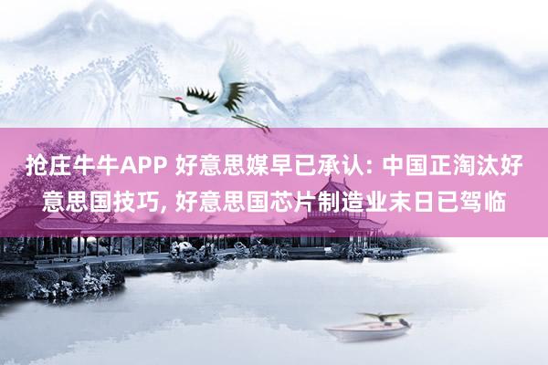 抢庄牛牛APP 好意思媒早已承认: 中国正淘汰好意思国技巧， 好意思国芯片制造业末日已驾临