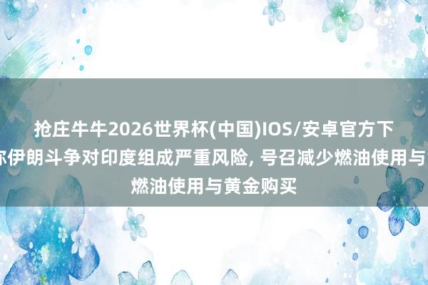 抢庄牛牛2026世界杯(中国)IOS/安卓官方下载 莫迪称伊朗斗争对印度组成严重风险， 号召减少燃油使用与黄金购买