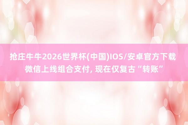 抢庄牛牛2026世界杯(中国)IOS/安卓官方下载 微信上线组合支付， 现在仅复古“转账”