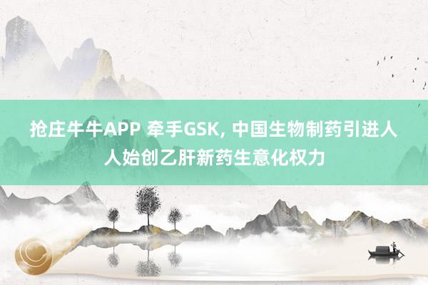 抢庄牛牛APP 牵手GSK， 中国生物制药引进人人始创乙肝新药生意化权力