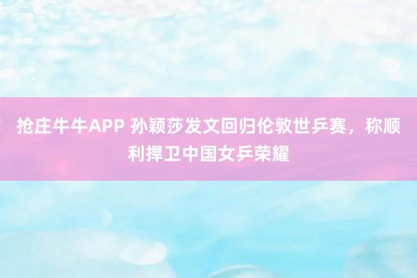 抢庄牛牛APP 孙颖莎发文回归伦敦世乒赛，称顺利捍卫中国女乒荣耀