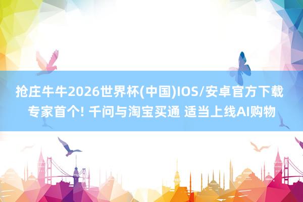 抢庄牛牛2026世界杯(中国)IOS/安卓官方下载 专家首个! 千问与淘宝买通 适当上线AI购物