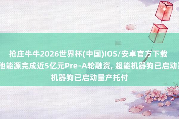 抢庄牛牛2026世界杯(中国)IOS/安卓官方下载 Vbot维他能源完成近5亿元Pre-A轮融资， 超能机器狗已启动量产托付