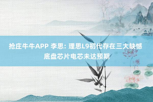 抢庄牛牛APP 李思: 理思L9初代存在三大缺憾 底盘芯片电芯未达预期