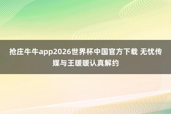 抢庄牛牛app2026世界杯中国官方下载 无忧传媒与王暖暖认真解约