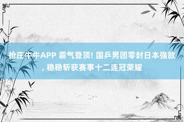 抢庄牛牛APP 霸气登顶! 国乒男团零封日本强敌， 稳稳斩获赛事十二连冠荣耀