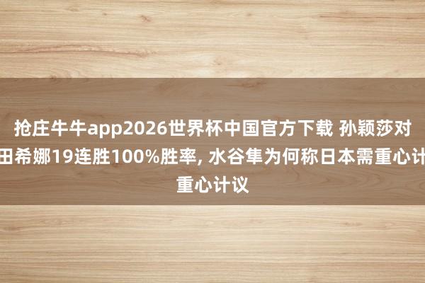 抢庄牛牛app2026世界杯中国官方下载 孙颖莎对早田希娜19连胜100%胜率， 水谷隼为何称日本需重心计议