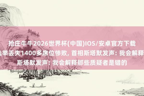 抢庄牛牛2026世界杯(中国)IOS/安卓官方下载 英国在野党所在选举丢失1400多席位惨败， 首相斯塔默发声: 我会解释那些质疑者是错的