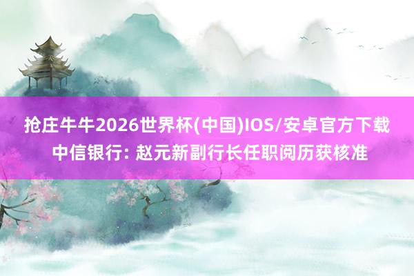 抢庄牛牛2026世界杯(中国)IOS/安卓官方下载 中信银行: 赵元新副行长任职阅历获核准