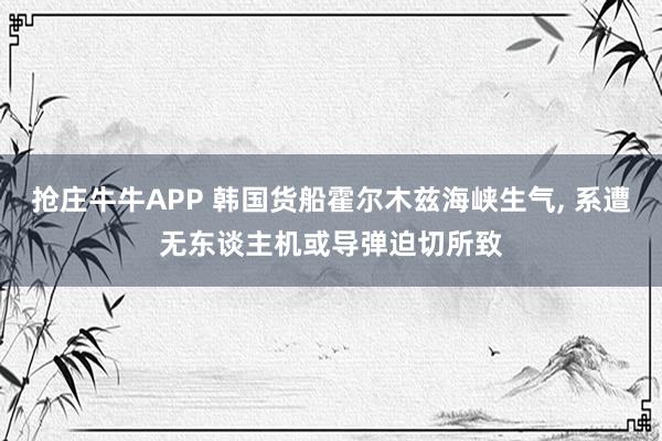 抢庄牛牛APP 韩国货船霍尔木兹海峡生气， 系遭无东谈主机或导弹迫切所致