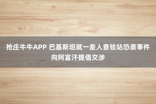 抢庄牛牛APP 巴基斯坦就一差人查验站恐袭事件向阿富汗提倡交涉