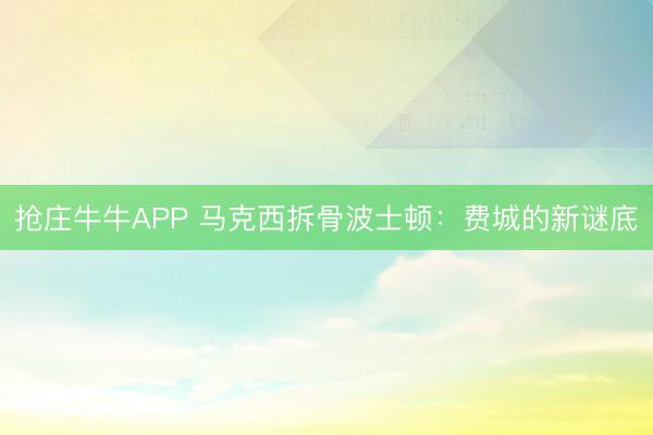 抢庄牛牛APP 马克西拆骨波士顿：费城的新谜底
