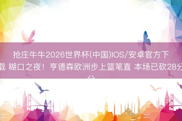 抢庄牛牛2026世界杯(中国)IOS/安卓官方下载 糊口之夜！亨德森欧洲步上篮笔直 本场已砍28分