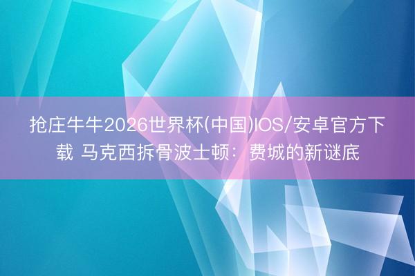 抢庄牛牛2026世界杯(中国)IOS/安卓官方下载 马克西拆骨波士顿：费城的新谜底