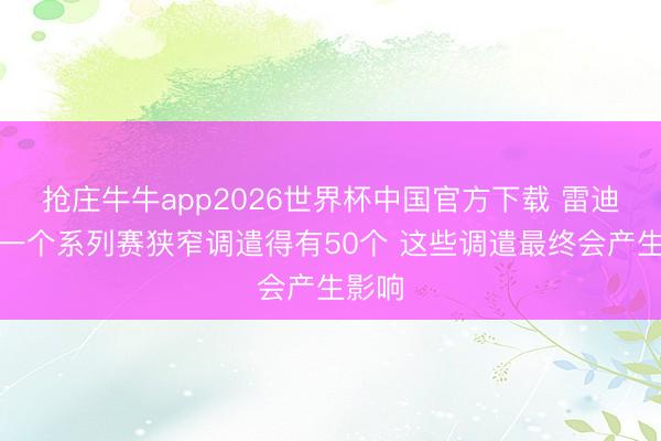抢庄牛牛app2026世界杯中国官方下载 雷迪克：一个系列赛狭窄调遣得有50个 这些调遣最终会产生影响