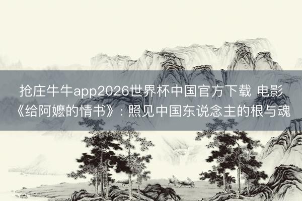 抢庄牛牛app2026世界杯中国官方下载 电影《给阿嬷的情书》: 照见中国东说念主的根与魂