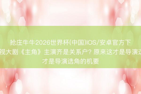抢庄牛牛2026世界杯(中国)IOS/安卓官方下载 为何央视大剧《主角》主演齐是关系户? 原来这才是导演选角的机要
