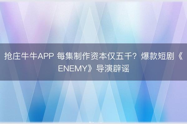 抢庄牛牛APP 每集制作资本仅五千？爆款短剧《ENEMY》导演辟谣