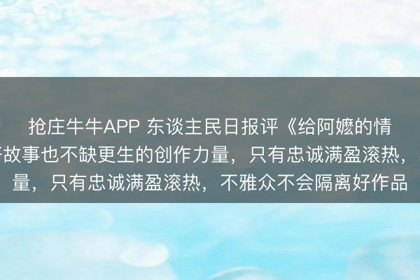 抢庄牛牛APP 东谈主民日报评《给阿嬷的情书》：中国电影不缺好故事也不缺更生的创作力量，只有忠诚满盈滚热，不雅众不会隔离好作品