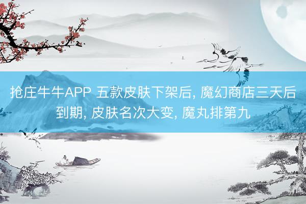 抢庄牛牛APP 五款皮肤下架后， 魔幻商店三天后到期， 皮肤名次大变， 魔丸排第九