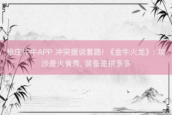 抢庄牛牛APP 冲突据说套路! 《金牛火龙》: 攻沙是火食秀， 装备是拼多多