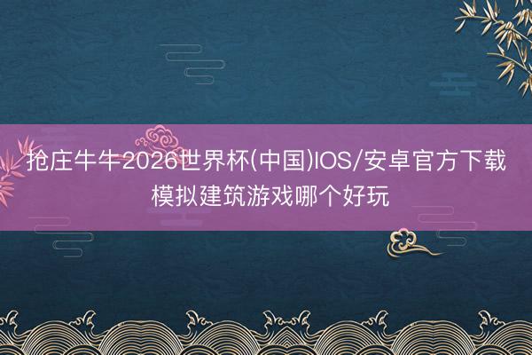 抢庄牛牛2026世界杯(中国)IOS/安卓官方下载 模拟建筑游戏哪个好玩