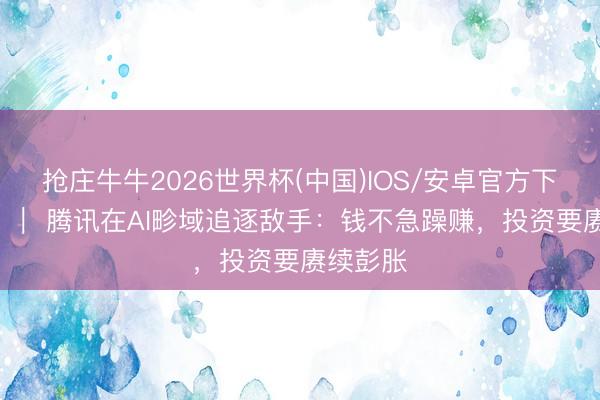 抢庄牛牛2026世界杯(中国)IOS/安卓官方下载 电厂 ｜ 腾讯在AI畛域追逐敌手：钱不急躁赚，投资要赓续彭胀
