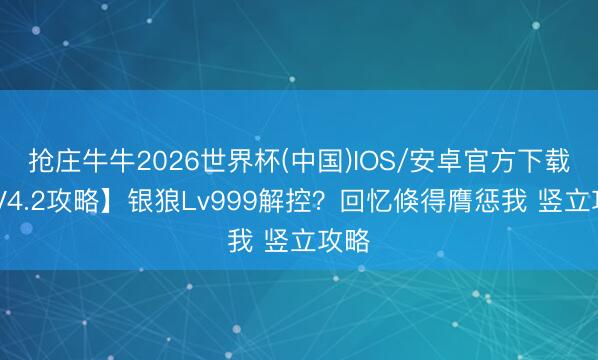 抢庄牛牛2026世界杯(中国)IOS/安卓官方下载 【V4.2攻略】银狼Lv999解控？回忆倏得膺惩我 竖立攻略