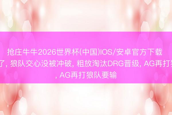 抢庄牛牛2026世界杯(中国)IOS/安卓官方下载 AG贫寒了， 狼队交心没被冲破， 粗放淘汰DRG晋级， AG再打狼队要输