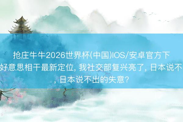 抢庄牛牛2026世界杯(中国)IOS/安卓官方下载 对于中好意思相干最新定位， 我社交部复兴亮了， 日本说不出的失意?
