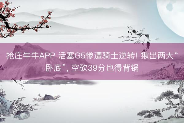 抢庄牛牛APP 活塞G5惨遭骑士逆转! 揪出两大“卧底”， 空砍39分也得背锅