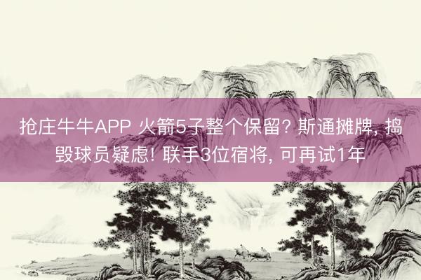 抢庄牛牛APP 火箭5子整个保留? 斯通摊牌， 捣毁球员疑虑! 联手3位宿将， 可再试1年