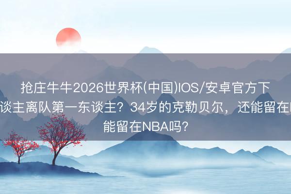抢庄牛牛2026世界杯(中国)IOS/安卓官方下载 湖东谈主离队第一东谈主？34岁的克勒贝尔，还能留在NBA吗？