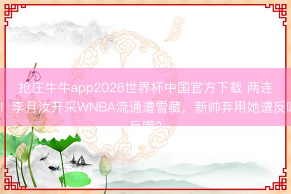 抢庄牛牛app2026世界杯中国官方下载 两连败!李月汝开采WNBA流通遭雪藏,新帅弃用她遭反噬?