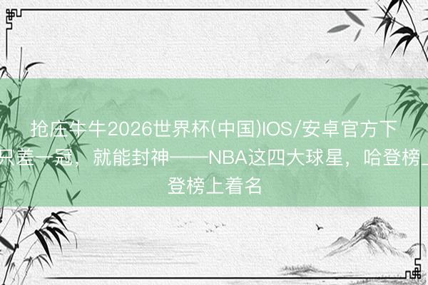 抢庄牛牛2026世界杯(中国)IOS/安卓官方下载 我只差一冠，就能封神——NBA这四大球星，哈登榜上着名