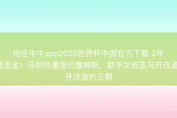 抢庄牛牛app2026世界杯中国官方下载 2年1亿好意思金！马刺持重报价詹姆斯，联手文班亚马开改造的王朝