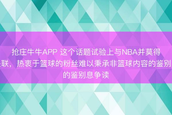 抢庄牛牛APP 这个话题试验上与NBA并莫得径直关联，热衷于篮球的粉丝难以秉承非篮球内容的鉴别息争读